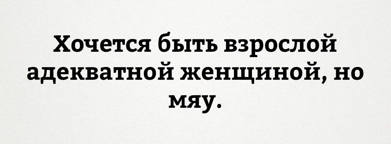 Также есть взрослый. Хочется быть взрослой и адекватной но мяу. Хочется быть взрослой женщиной но мяу. Так хочется быть взрослой адекватной женщиной но мяу. Хочется быть взрослой адекватной.