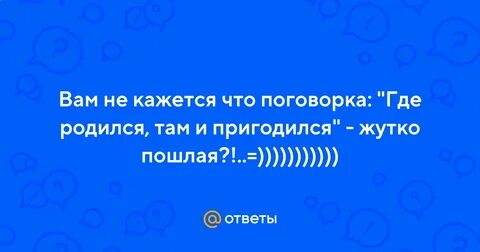 Поговорка где родился там и пригодился