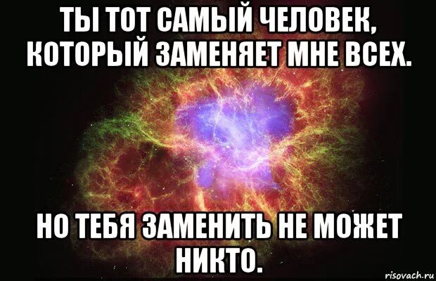 Ты тот самый человек. Ты заменил мне всех. Никто не сможет заменить тебя. Тебя никто не заменит, ты заменил всех.