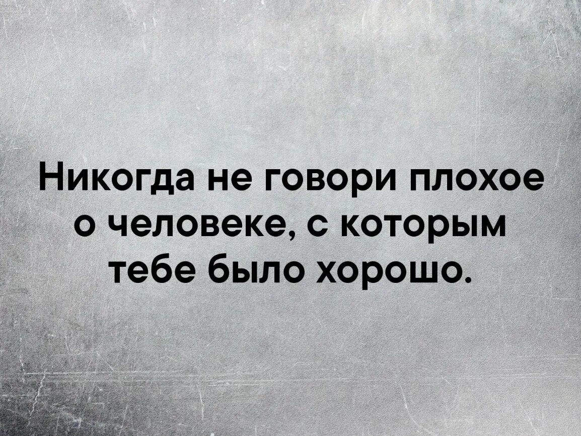 Бывшие всегда говорят плохо. Никогда не говори плохое о человеке с которым тебе было хорошо. Красиво сказано. Не говори плохо о человеке с которым. Никогда не говори что ты плохо живешь.