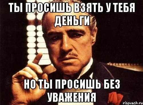 Ты проси его руки. У тебя есть деньги. Ты просишь вернуть тебе деньги. Крестный отец демотиватор. Ты просишь деньги в долг крестный отец.