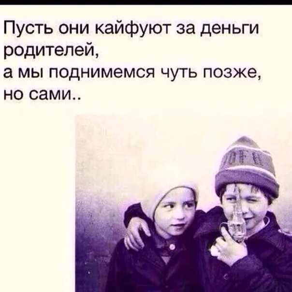 Пусть они кайфуют за деньги родителей. Пусть они кайфуют за деньги родителей а мы поднимемся чуть. Мы поднимемся чуть позже но сами. Пусть другие кайфуют за деньги родителей.