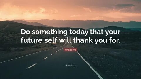 Unknown Quote: "Do something today that your future self will thank yo...