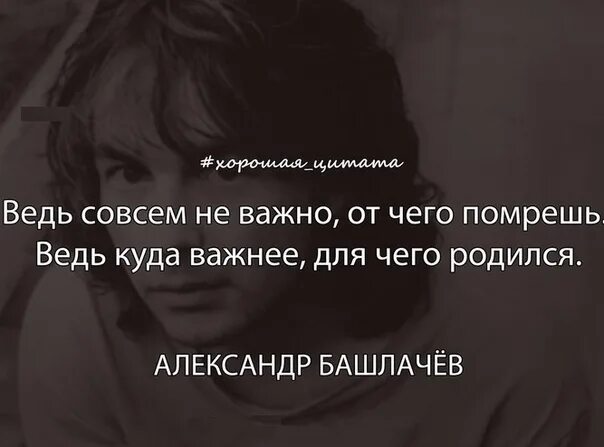 Неважно куда. Не важно от чего помрешь ведь куда важнее для чего родился. Цитаты Башлачева. Ведь совсем не важно от чего помрешь ведь.